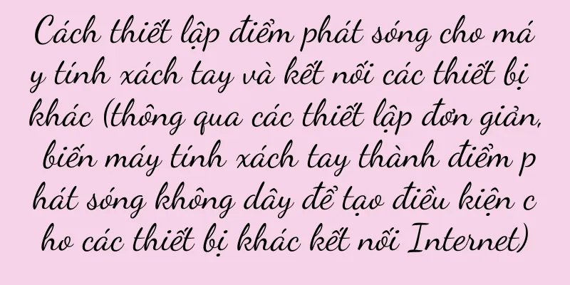 Cách thiết lập điểm phát sóng cho máy tính xách tay và kết nối các thiết bị khác (thông qua các thiết lập đơn giản, biến máy tính xách tay thành điểm phát sóng không dây để tạo điều kiện cho các thiết bị khác kết nối Internet)