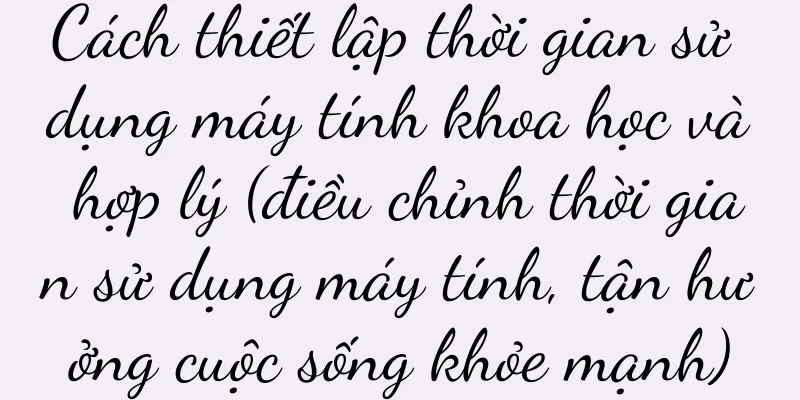 Cách thiết lập thời gian sử dụng máy tính khoa học và hợp lý (điều chỉnh thời gian sử dụng máy tính, tận hưởng cuộc sống khỏe mạnh)