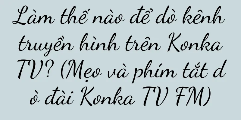 Làm thế nào để dò kênh truyền hình trên Konka TV? (Mẹo và phím tắt dò đài Konka TV FM)