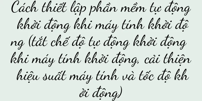 Cách thiết lập phần mềm tự động khởi động khi máy tính khởi động (tắt chế độ tự động khởi động khi máy tính khởi động, cải thiện hiệu suất máy tính và tốc độ khởi động)
