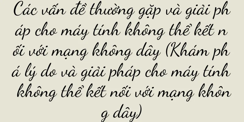 Các vấn đề thường gặp và giải pháp cho máy tính không thể kết nối với mạng không dây (Khám phá lý do và giải pháp cho máy tính không thể kết nối với mạng không dây)