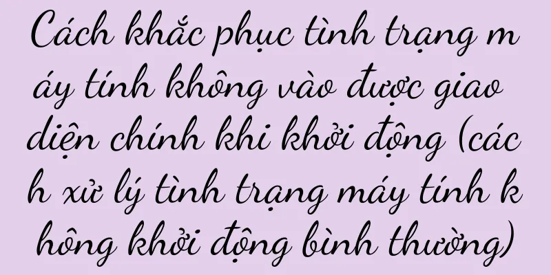 Cách khắc phục tình trạng máy tính không vào được giao diện chính khi khởi động (cách xử lý tình trạng máy tính không khởi động bình thường)