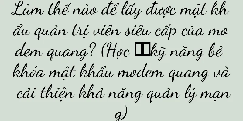 Làm thế nào để lấy được mật khẩu quản trị viên siêu cấp của modem quang? (Học ​​kỹ năng bẻ khóa mật khẩu modem quang và cải thiện khả năng quản lý mạng)