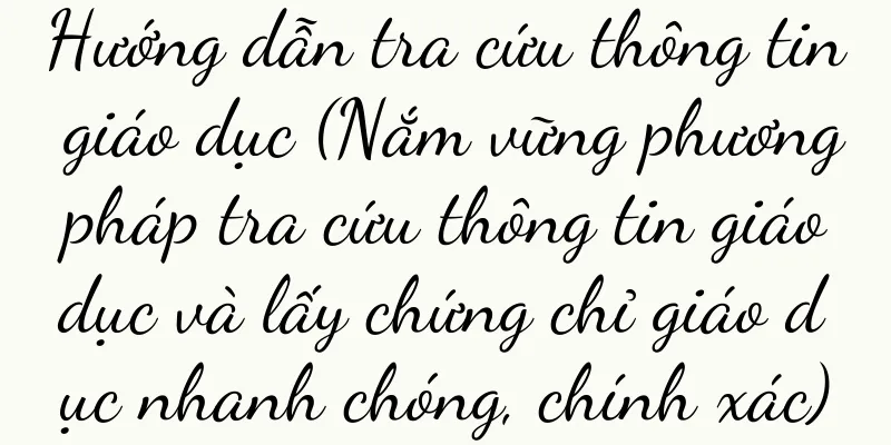 Hướng dẫn tra cứu thông tin giáo dục (Nắm vững phương pháp tra cứu thông tin giáo dục và lấy chứng chỉ giáo dục nhanh chóng, chính xác)