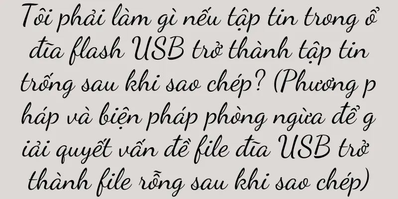Tôi phải làm gì nếu tập tin trong ổ đĩa flash USB trở thành tập tin trống sau khi sao chép? (Phương pháp và biện pháp phòng ngừa để giải quyết vấn đề file đĩa USB trở thành file rỗng sau khi sao chép)