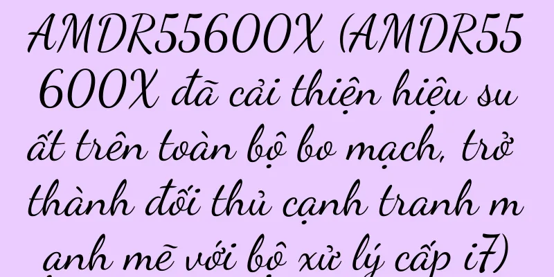 AMDR55600X (AMDR55600X đã cải thiện hiệu suất trên toàn bộ bo mạch, trở thành đối thủ cạnh tranh mạnh mẽ với bộ xử lý cấp i7)