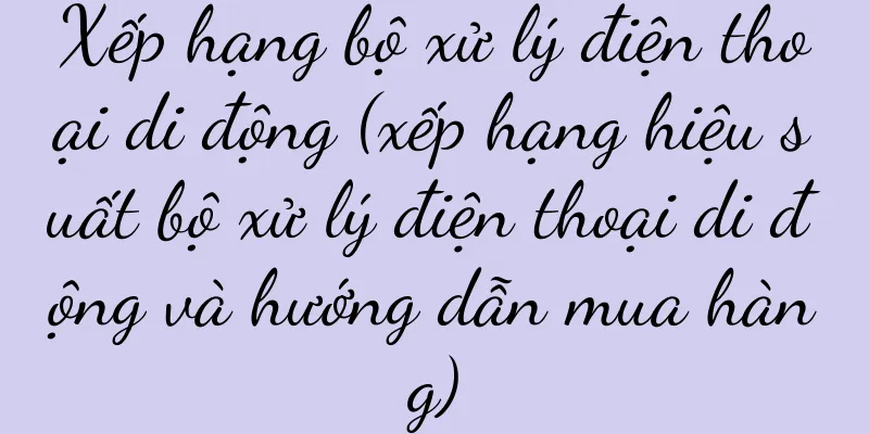 Xếp hạng bộ xử lý điện thoại di động (xếp hạng hiệu suất bộ xử lý điện thoại di động và hướng dẫn mua hàng)