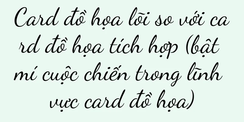 Card đồ họa lõi so với card đồ họa tích hợp (bật mí cuộc chiến trong lĩnh vực card đồ họa)
