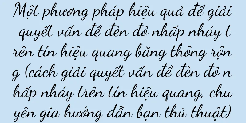 Một phương pháp hiệu quả để giải quyết vấn đề đèn đỏ nhấp nháy trên tín hiệu quang băng thông rộng (cách giải quyết vấn đề đèn đỏ nhấp nháy trên tín hiệu quang, chuyên gia hướng dẫn bạn thủ thuật)