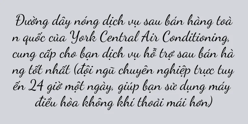 Đường dây nóng dịch vụ sau bán hàng toàn quốc của York Central Air Conditioning, cung cấp cho bạn dịch vụ hỗ trợ sau bán hàng tốt nhất (đội ngũ chuyên nghiệp trực tuyến 24 giờ một ngày, giúp bạn sử dụng máy điều hòa không khí thoải mái hơn)
