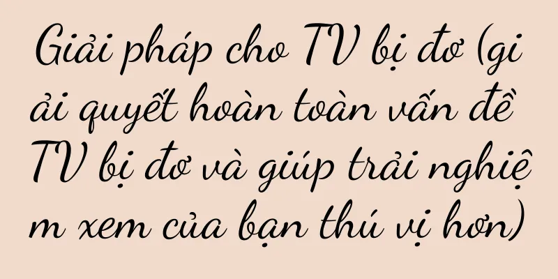 Giải pháp cho TV bị đơ (giải quyết hoàn toàn vấn đề TV bị đơ và giúp trải nghiệm xem của bạn thú vị hơn)