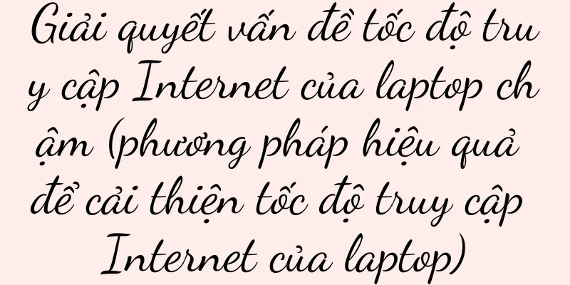 Giải quyết vấn đề tốc độ truy cập Internet của laptop chậm (phương pháp hiệu quả để cải thiện tốc độ truy cập Internet của laptop)