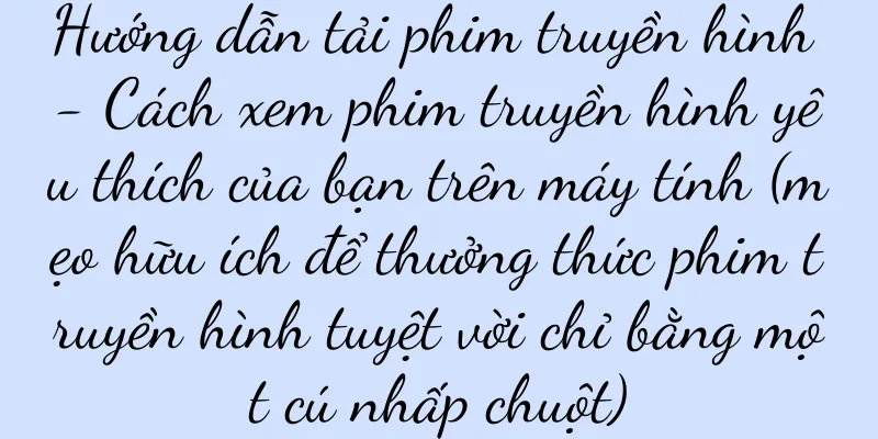 Hướng dẫn tải phim truyền hình - Cách xem phim truyền hình yêu thích của bạn trên máy tính (mẹo hữu ích để thưởng thức phim truyền hình tuyệt vời chỉ bằng một cú nhấp chuột)
