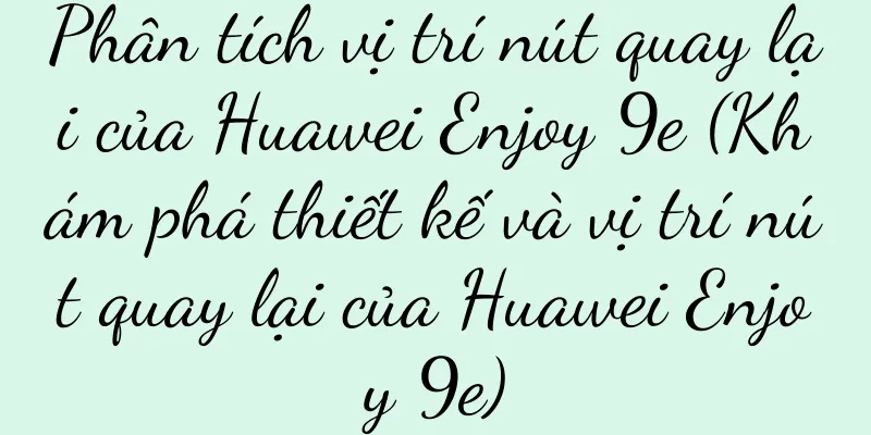 Phân tích vị trí nút quay lại của Huawei Enjoy 9e (Khám phá thiết kế và vị trí nút quay lại của Huawei Enjoy 9e)