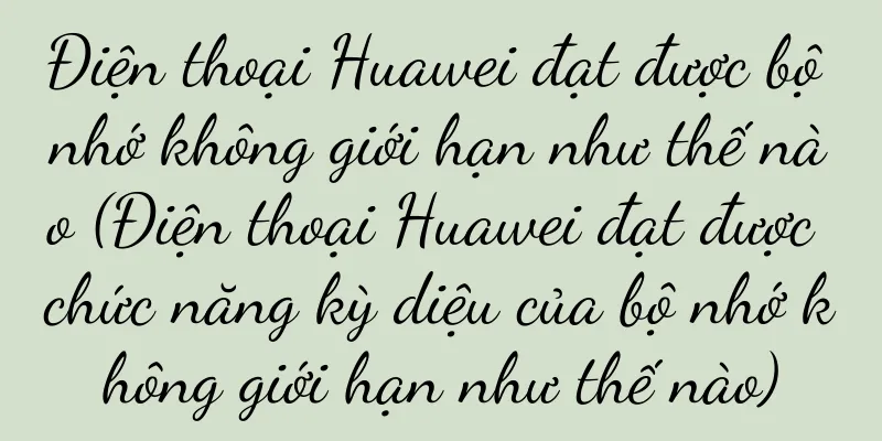 Điện thoại Huawei đạt được bộ nhớ không giới hạn như thế nào (Điện thoại Huawei đạt được chức năng kỳ diệu của bộ nhớ không giới hạn như thế nào)