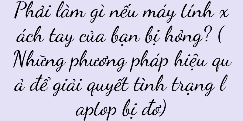 Phải làm gì nếu máy tính xách tay của bạn bị hỏng? (Những phương pháp hiệu quả để giải quyết tình trạng laptop bị đơ)