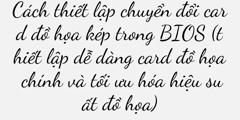 Cách thiết lập chuyển đổi card đồ họa kép trong BIOS (thiết lập dễ dàng card đồ họa chính và tối ưu hóa hiệu suất đồ họa)