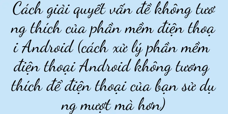 Cách giải quyết vấn đề không tương thích của phần mềm điện thoại Android (cách xử lý phần mềm điện thoại Android không tương thích để điện thoại của bạn sử dụng mượt mà hơn)