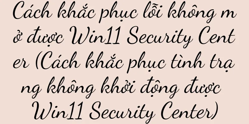 Cách khắc phục lỗi không mở được Win11 Security Center (Cách khắc phục tình trạng không khởi động được Win11 Security Center)
