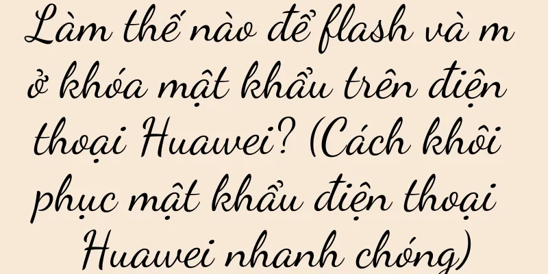 Làm thế nào để flash và mở khóa mật khẩu trên điện thoại Huawei? (Cách khôi phục mật khẩu điện thoại Huawei nhanh chóng)