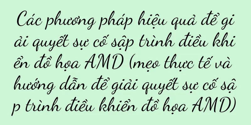 Các phương pháp hiệu quả để giải quyết sự cố sập trình điều khiển đồ họa AMD (mẹo thực tế và hướng dẫn để giải quyết sự cố sập trình điều khiển đồ họa AMD)