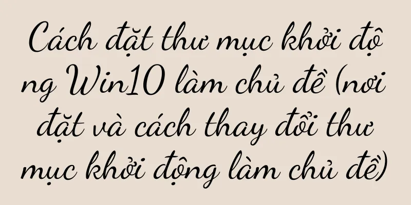 Cách đặt thư mục khởi động Win10 làm chủ đề (nơi đặt và cách thay đổi thư mục khởi động làm chủ đề)