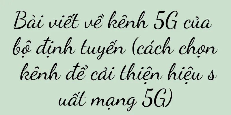 Bài viết về kênh 5G của bộ định tuyến (cách chọn kênh để cải thiện hiệu suất mạng 5G)
