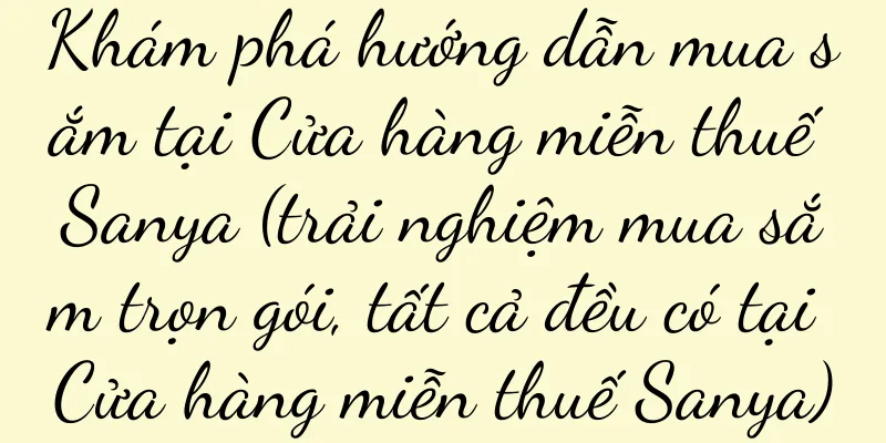 Khám phá hướng dẫn mua sắm tại Cửa hàng miễn thuế Sanya (trải nghiệm mua sắm trọn gói, tất cả đều có tại Cửa hàng miễn thuế Sanya)