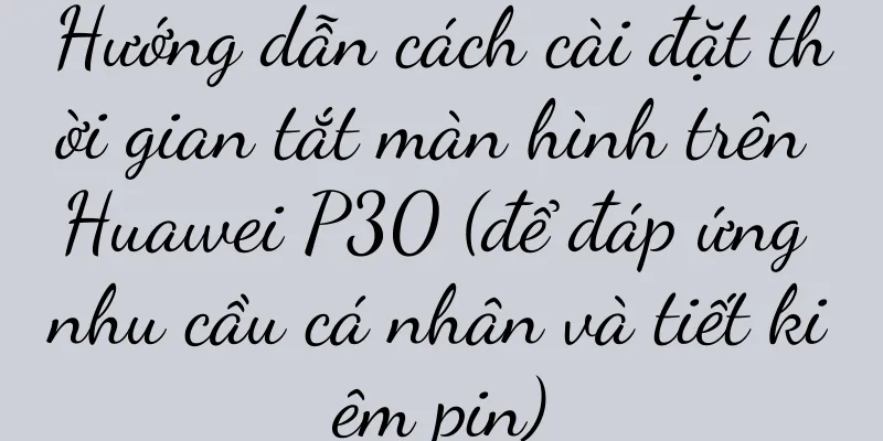 Hướng dẫn cách cài đặt thời gian tắt màn hình trên Huawei P30 (để đáp ứng nhu cầu cá nhân và tiết kiệm pin)