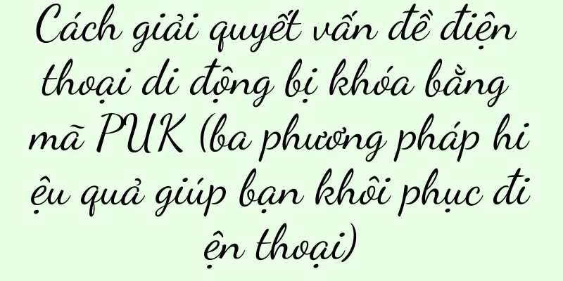 Cách giải quyết vấn đề điện thoại di động bị khóa bằng mã PUK (ba phương pháp hiệu quả giúp bạn khôi phục điện thoại)