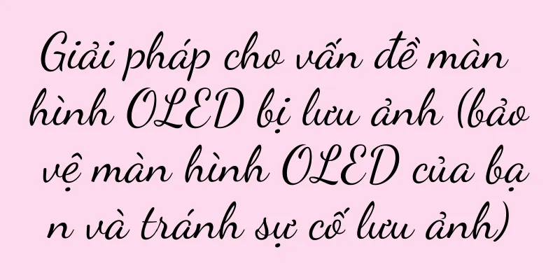 Giải pháp cho vấn đề màn hình OLED bị lưu ảnh (bảo vệ màn hình OLED của bạn và tránh sự cố lưu ảnh)