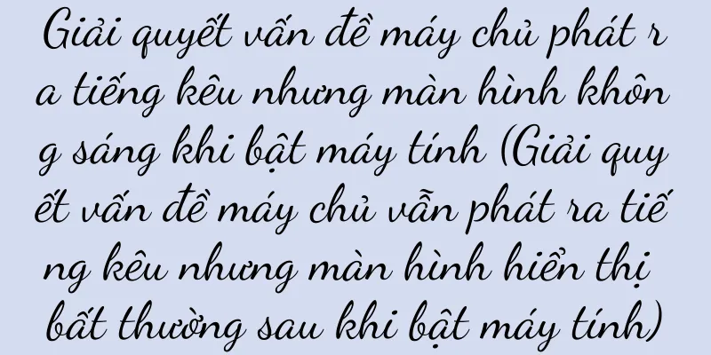 Giải quyết vấn đề máy chủ phát ra tiếng kêu nhưng màn hình không sáng khi bật máy tính (Giải quyết vấn đề máy chủ vẫn phát ra tiếng kêu nhưng màn hình hiển thị bất thường sau khi bật máy tính)
