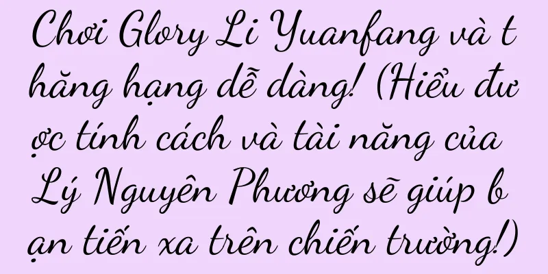 Chơi Glory Li Yuanfang và thăng hạng dễ dàng! (Hiểu được tính cách và tài năng của Lý Nguyên Phương sẽ giúp bạn tiến xa trên chiến trường!)