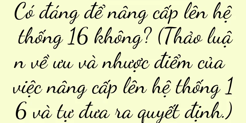 Có đáng để nâng cấp lên hệ thống 16 không? (Thảo luận về ưu và nhược điểm của việc nâng cấp lên hệ thống 16 và tự đưa ra quyết định.)