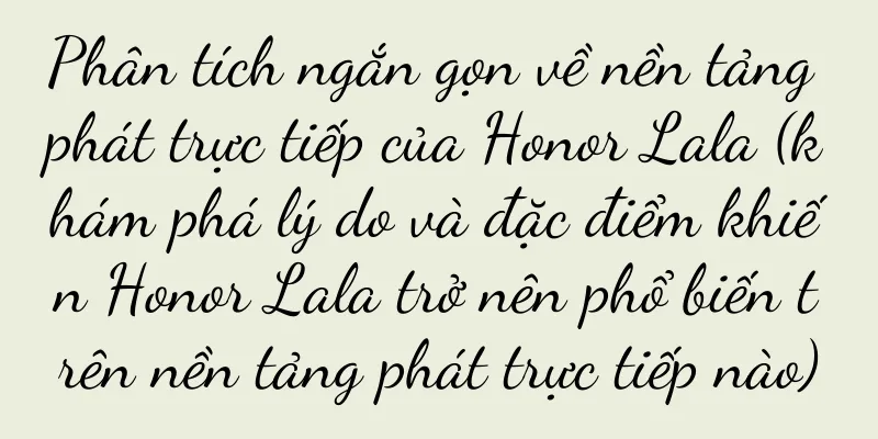 Phân tích ngắn gọn về nền tảng phát trực tiếp của Honor Lala (khám phá lý do và đặc điểm khiến Honor Lala trở nên phổ biến trên nền tảng phát trực tiếp nào)