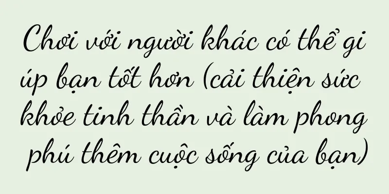 Chơi với người khác có thể giúp bạn tốt hơn (cải thiện sức khỏe tinh thần và làm phong phú thêm cuộc sống của bạn)