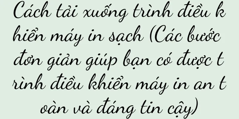 Cách tải xuống trình điều khiển máy in sạch (Các bước đơn giản giúp bạn có được trình điều khiển máy in an toàn và đáng tin cậy)