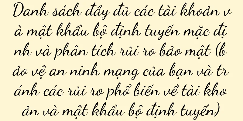 Danh sách đầy đủ các tài khoản và mật khẩu bộ định tuyến mặc định và phân tích rủi ro bảo mật (bảo vệ an ninh mạng của bạn và tránh các rủi ro phổ biến về tài khoản và mật khẩu bộ định tuyến)