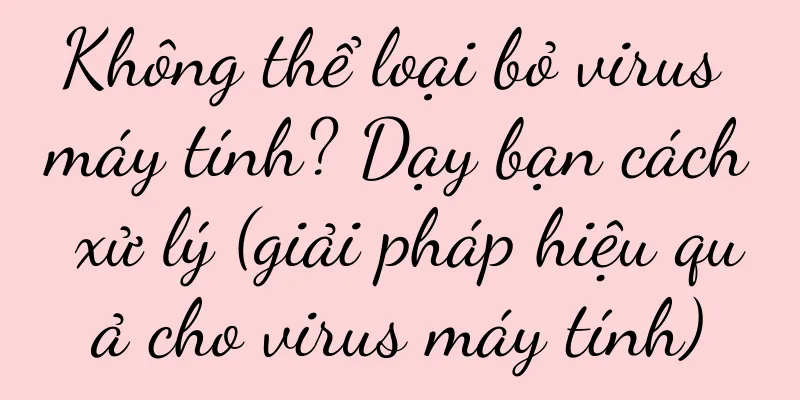 Không thể loại bỏ virus máy tính? Dạy bạn cách xử lý (giải pháp hiệu quả cho virus máy tính)