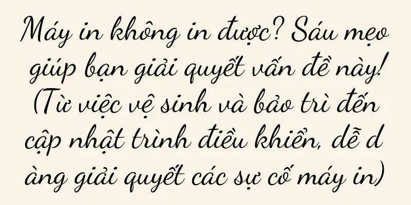 Máy in không in được? Sáu mẹo giúp bạn giải quyết vấn đề này! (Từ việc vệ sinh và bảo trì đến cập nhật trình điều khiển, dễ dàng giải quyết các sự cố máy in)