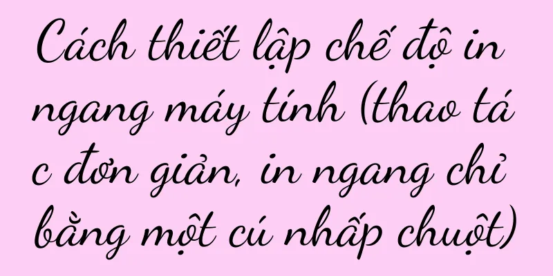 Cách thiết lập chế độ in ngang máy tính (thao tác đơn giản, in ngang chỉ bằng một cú nhấp chuột)