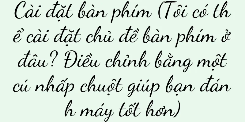 Cài đặt bàn phím (Tôi có thể cài đặt chủ đề bàn phím ở đâu? Điều chỉnh bằng một cú nhấp chuột giúp bạn đánh máy tốt hơn)