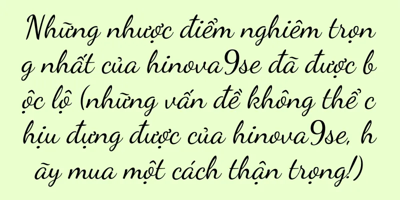 Những nhược điểm nghiêm trọng nhất của hinova9se đã được bộc lộ (những vấn đề không thể chịu đựng được của hinova9se, hãy mua một cách thận trọng!)