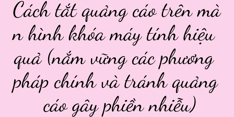 Cách tắt quảng cáo trên màn hình khóa máy tính hiệu quả (nắm vững các phương pháp chính và tránh quảng cáo gây phiền nhiễu)