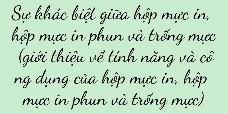 Sự khác biệt giữa hộp mực in, hộp mực in phun và trống mực (giới thiệu về tính năng và công dụng của hộp mực in, hộp mực in phun và trống mực)