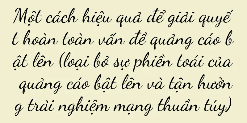 Một cách hiệu quả để giải quyết hoàn toàn vấn đề quảng cáo bật lên (loại bỏ sự phiền toái của quảng cáo bật lên và tận hưởng trải nghiệm mạng thuần túy)