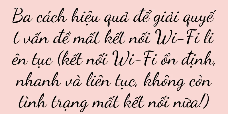 Ba cách hiệu quả để giải quyết vấn đề mất kết nối Wi-Fi liên tục (kết nối Wi-Fi ổn định, nhanh và liên tục, không còn tình trạng mất kết nối nữa!)