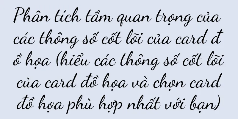 Phân tích tầm quan trọng của các thông số cốt lõi của card đồ họa (hiểu các thông số cốt lõi của card đồ họa và chọn card đồ họa phù hợp nhất với bạn)