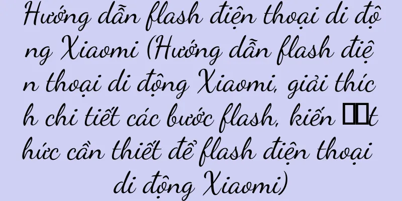 Hướng dẫn flash điện thoại di động Xiaomi (Hướng dẫn flash điện thoại di động Xiaomi, giải thích chi tiết các bước flash, kiến ​​thức cần thiết để flash điện thoại di động Xiaomi)