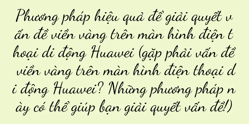 Phương pháp hiệu quả để giải quyết vấn đề viền vàng trên màn hình điện thoại di động Huawei (gặp phải vấn đề viền vàng trên màn hình điện thoại di động Huawei? Những phương pháp này có thể giúp bạn giải quyết vấn đề!)